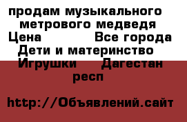 продам музыкального 1,5 метрового медведя  › Цена ­ 2 500 - Все города Дети и материнство » Игрушки   . Дагестан респ.